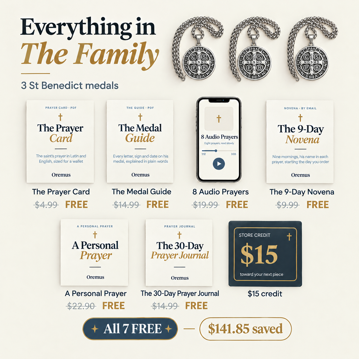 Everything in The Family · 3 St Benedict medals · The Prayer Card $4.99 · The Medal Guide $14.99 · 8 Audio Prayers $19.99 · The 9-Day Novena $9.99 · A Personal Prayer $22.90 · The 30-Day Prayer Journal $14.99 · $15 credit · All 7 FREE · $141.85 saved