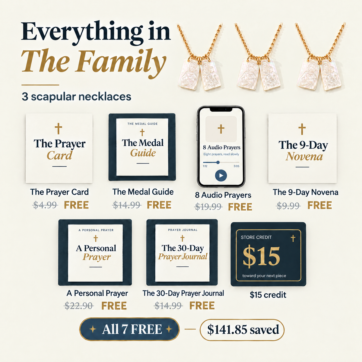Everything in The Family · 3 scapular necklaces · The Prayer Card $4.99 · The Medal Guide $14.99 · 8 Audio Prayers $19.99 · The 9-Day Novena $9.99 · A Personal Prayer $22.90 · The 30-Day Prayer Journal $14.99 · $15 credit · All 7 FREE · $141.85 saved