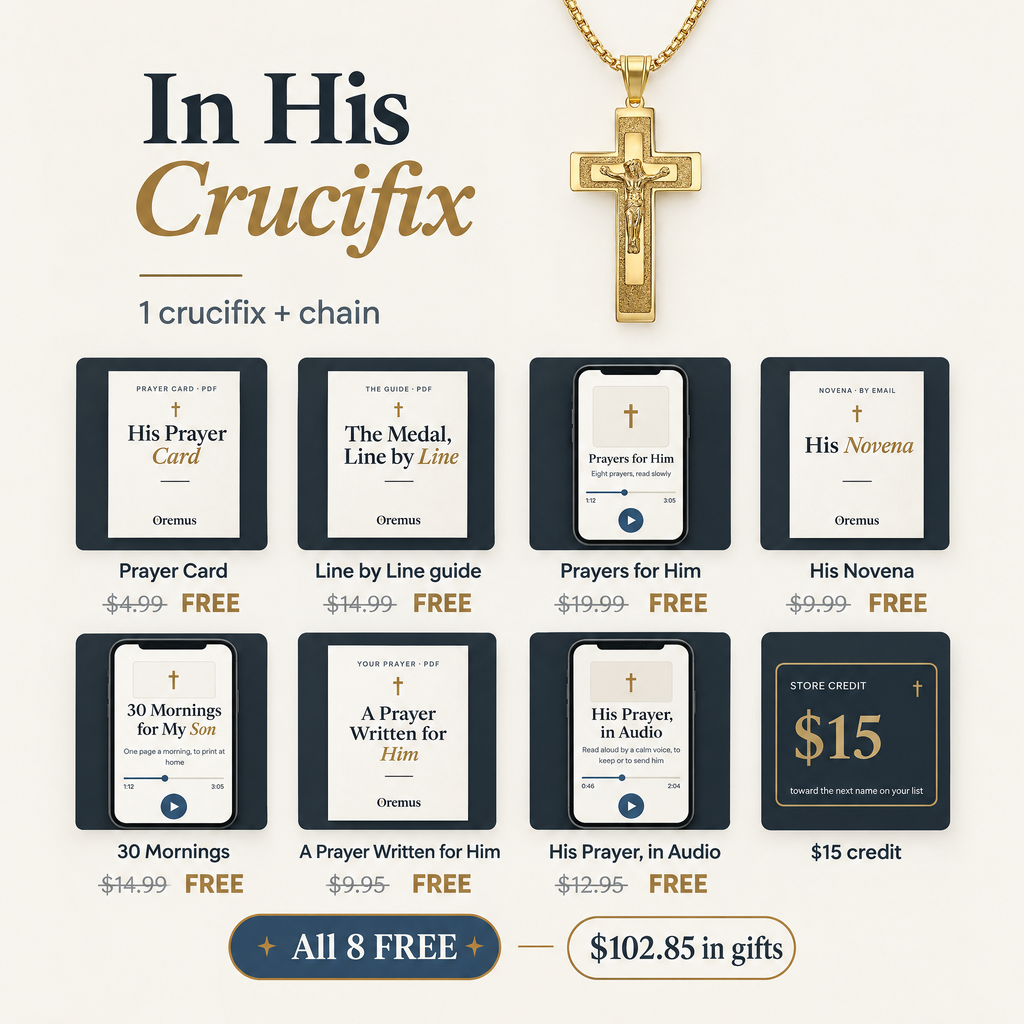 In His Crucifix · 1 crucifix + chain · Prayer Card $4.99 · Line by Line guide $14.99 · Prayers for Him $19.99 · His Novena $9.99 · 30 Mornings $14.99 · A Prayer Written for Him $9.95 · His Prayer, in Audio $12.95 · $15 credit · All 8 FREE · $102.85 in gifts