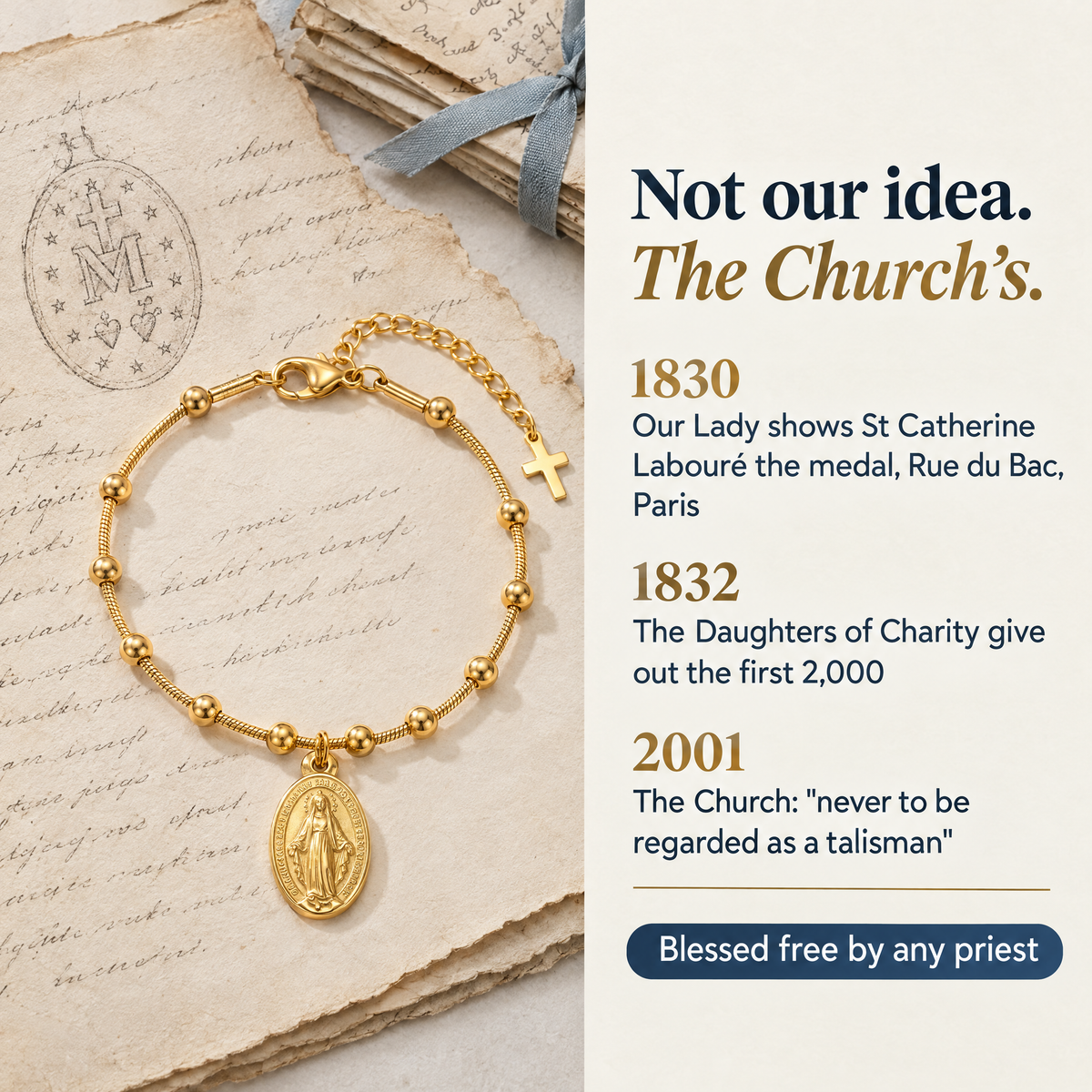 Not our idea. The Church's. · 1830 · Our Lady shows St Catherine Labouré the medal, Rue du Bac, Paris · 1832 · The Daughters of Charity give out the first 2,000 · 2001 · The Church: "never to be regarded as a talisman" · Blessed free by any priest